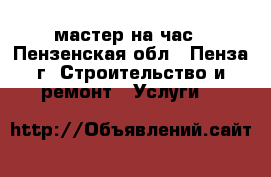 мастер на час - Пензенская обл., Пенза г. Строительство и ремонт » Услуги   